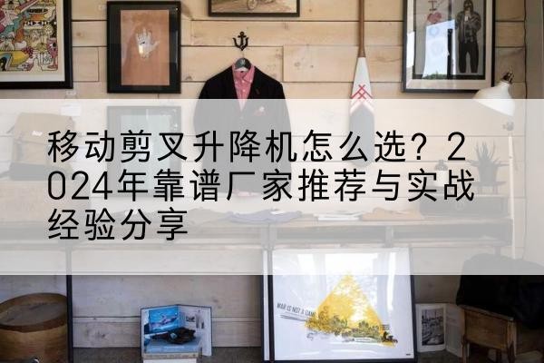 涡阳升降平台厂家推荐-移动剪叉升降机怎么选？2024年靠谱厂家推荐与实战经验分享