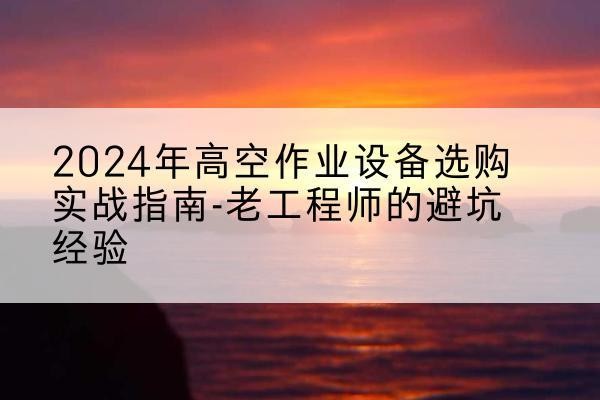 涡阳高空作业升降机厂家推荐-2024年高空作业设备选购实战指南-老工程师的避坑经验