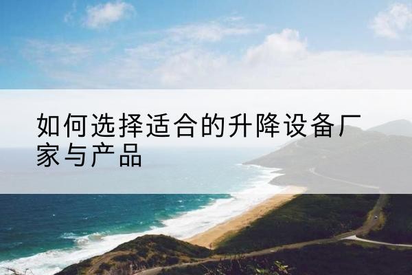 涡阳电动升降平台厂家-如何选择适合的升降设备厂家与产品