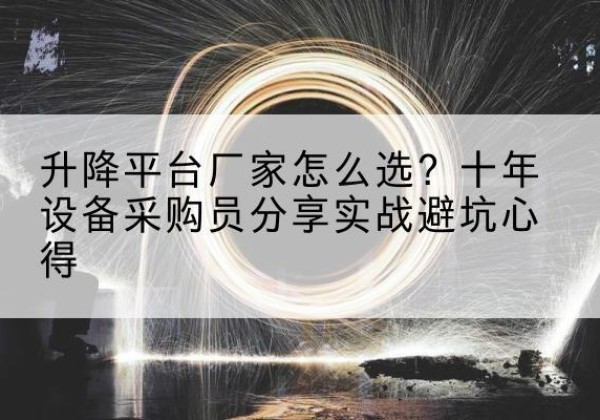 涡阳升降平台厂家-怎么选？十年设备采购员分享实战避坑心得