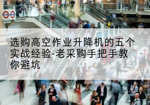 涡阳高空作业升降机厂家-选购高空作业升降机的五个实战经验-老采购手把手教你避坑