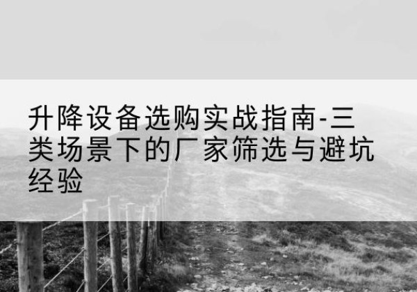 涡阳移动式升降机厂家推荐-升降设备选购实战指南-三类场景下的厂家筛选与避坑经验