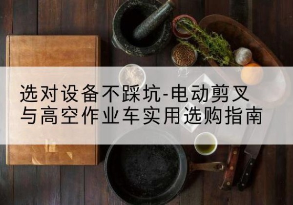 涡阳电动剪叉升降平台怎么选-选对设备不踩坑-电动剪叉与高空作业车实用选购指南
