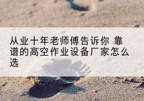 涡阳高空作业升降机厂家推荐-从业十年老师傅告诉你 靠谱的高空作业设备厂家怎么选
