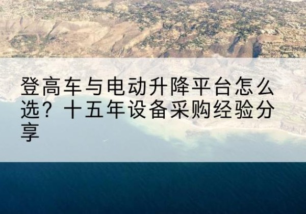 涡阳登高车厂家厂家-登高车与电动升降平台怎么选？十五年设备采购经验分享