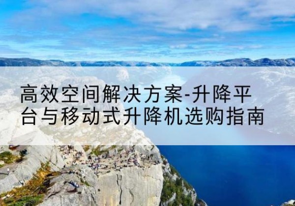 涡阳升降平台厂家-*空间解决方案-升降平台与移动式升降机选购指南