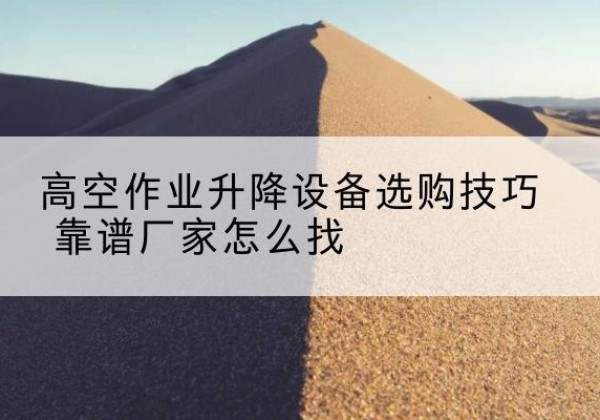 涡阳电动升降平台厂家推荐-高空作业升降设备选购技巧 靠谱厂家怎么找