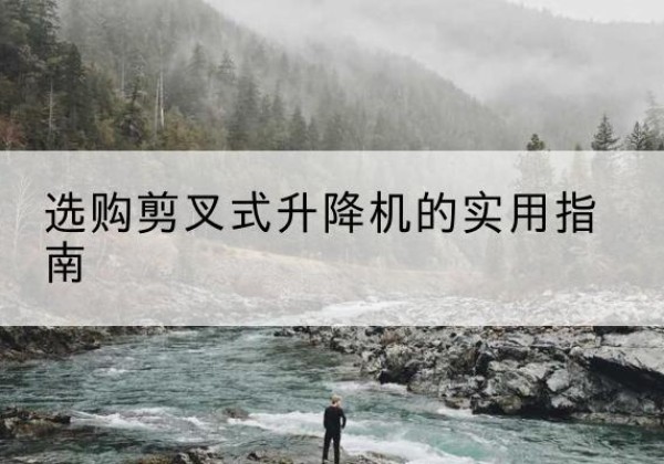 涡阳剪叉式升降机怎么选-选购剪叉式升降机的实用指南