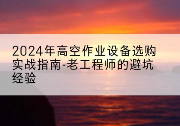 涡阳高空作业升降机厂家推荐-2024年高空作业设备选购实战指南-老工程师的避坑经验