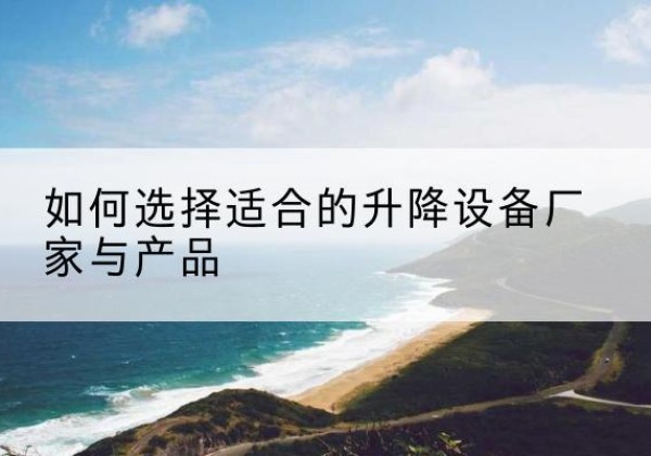 涡阳电动升降平台厂家-如何选择适合的升降设备厂家与产品